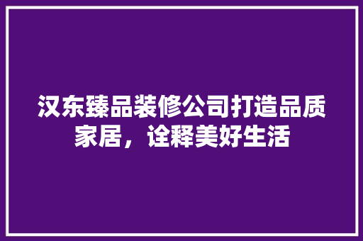 汉东臻品装修公司打造品质家居，诠释美好生活
