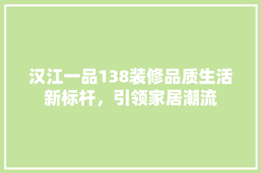 汉江一品138装修品质生活新标杆，引领家居潮流