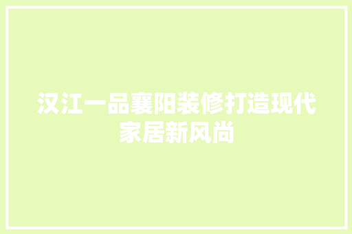 汉江一品襄阳装修打造现代家居新风尚