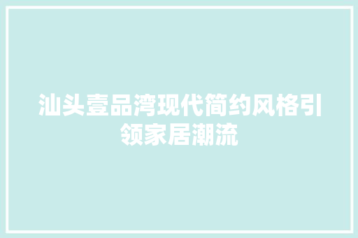 汕头壹品湾现代简约风格引领家居潮流  第1张