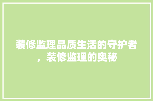 装修监理品质生活的守护者，装修监理的奥秘