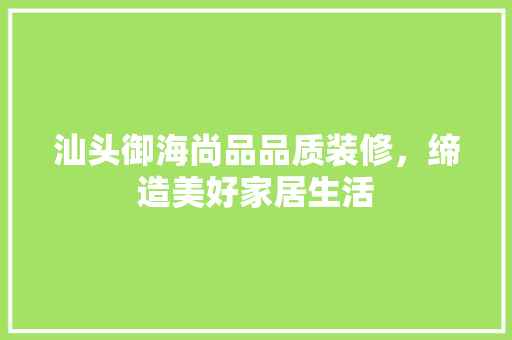 汕头御海尚品品质装修，缔造美好家居生活