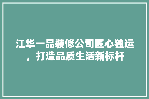 江华一品装修公司匠心独运，打造品质生活新标杆