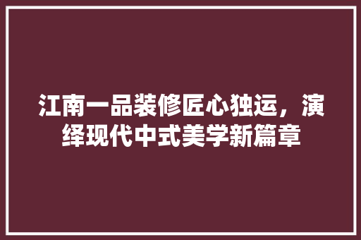 江南一品装修匠心独运，演绎现代中式美学新篇章