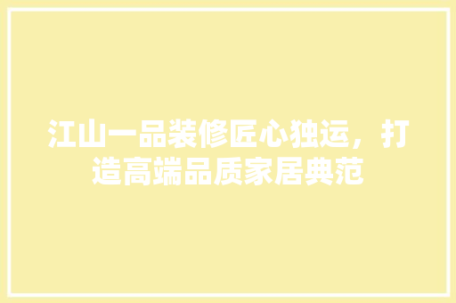 江山一品装修匠心独运，打造高端品质家居典范