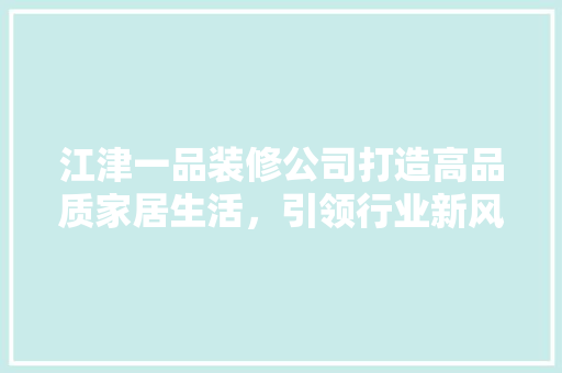 江津一品装修公司打造高品质家居生活，引领行业新风尚