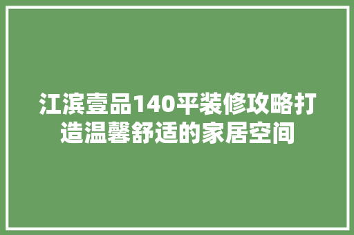 江滨壹品140平装修攻略打造温馨舒适的家居空间