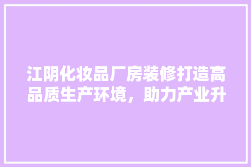 江阴化妆品厂房装修打造高品质生产环境，助力产业升级