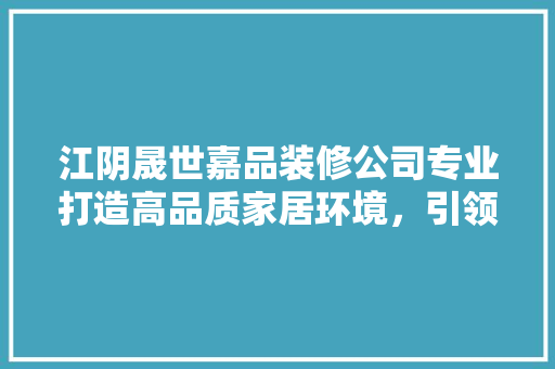 江阴晟世嘉品装修公司专业打造高品质家居环境，引领行业新风尚