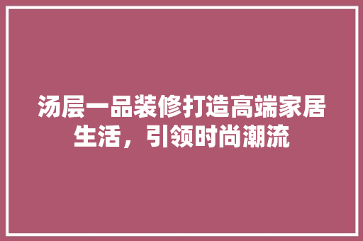 汤层一品装修打造高端家居生活，引领时尚潮流  第1张