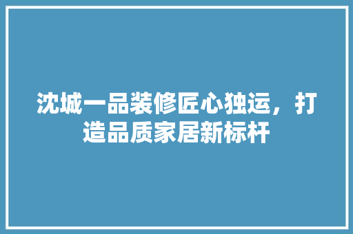 沈城一品装修匠心独运，打造品质家居新标杆