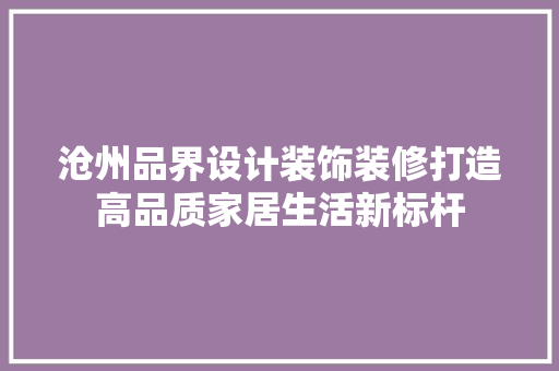 沧州品界设计装饰装修打造高品质家居生活新标杆