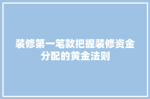 装修第一笔款把握装修资金分配的黄金法则