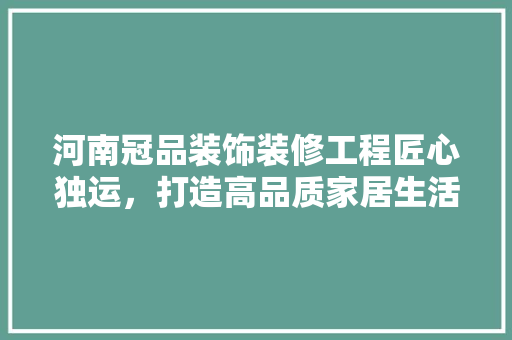 河南冠品装饰装修工程匠心独运，打造高品质家居生活