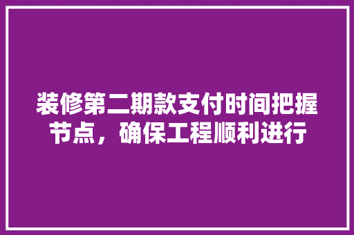 装修第二期款支付时间把握节点，确保工程顺利进行