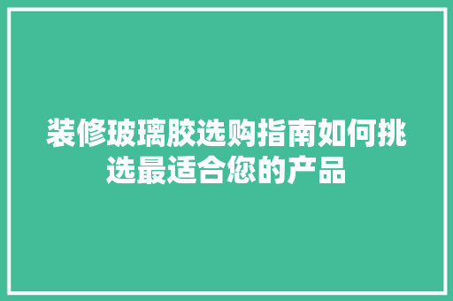 装修玻璃胶选购指南如何挑选最适合您的产品