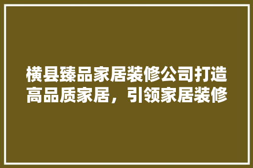 横县臻品家居装修公司打造高品质家居，引领家居装修新潮流
