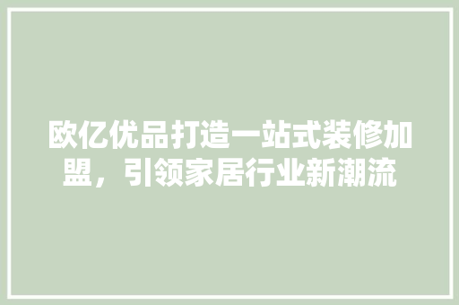 欧亿优品打造一站式装修加盟，引领家居行业新潮流