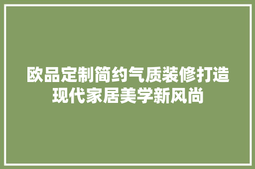 欧品定制简约气质装修打造现代家居美学新风尚