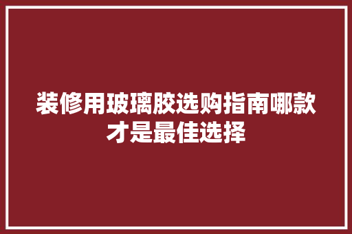 装修用玻璃胶选购指南哪款才是最佳选择