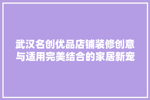 武汉名创优品店铺装修创意与适用完美结合的家居新宠