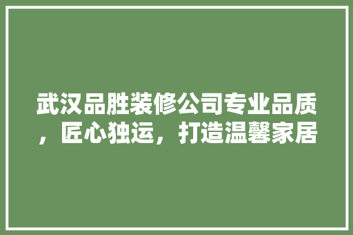 武汉品胜装修公司专业品质，匠心独运，打造温馨家居空间