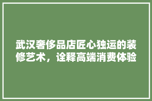 武汉奢侈品店匠心独运的装修艺术，诠释高端消费体验