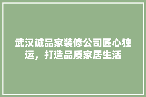 武汉诚品家装修公司匠心独运，打造品质家居生活