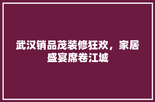 武汉销品茂装修狂欢，家居盛宴席卷江城