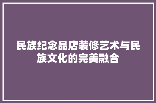 民族纪念品店装修艺术与民族文化的完美融合