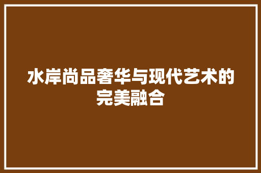水岸尚品奢华与现代艺术的完美融合  第1张
