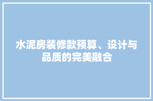 水泥房装修款预算、设计与品质的完美融合