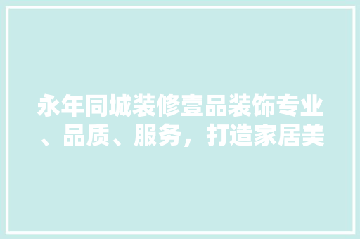 永年同城装修壹品装饰专业、品质、服务，打造家居美好新篇章