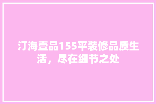 汀海壹品155平装修品质生活，尽在细节之处