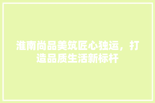 淮南尚品美筑匠心独运，打造品质生活新标杆  第1张