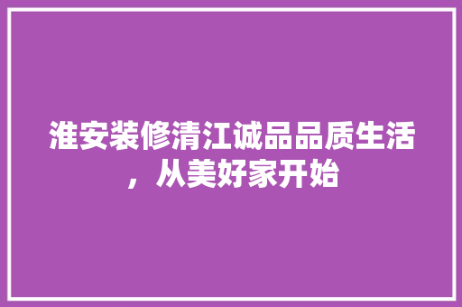 淮安装修清江诚品品质生活，从美好家开始