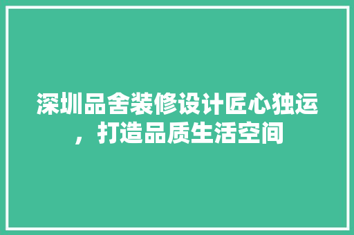深圳品舍装修设计匠心独运，打造品质生活空间