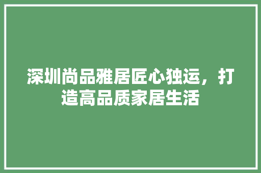 深圳尚品雅居匠心独运，打造高品质家居生活