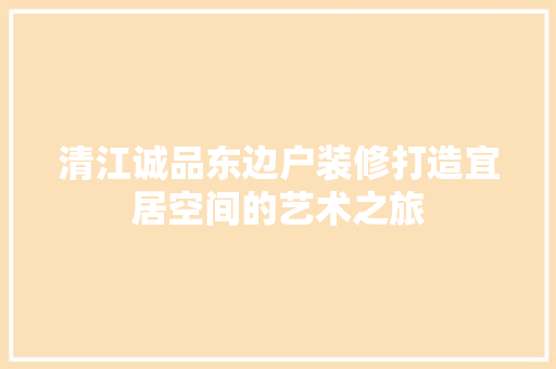 清江诚品东边户装修打造宜居空间的艺术之旅