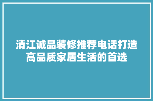 清江诚品装修推荐电话打造高品质家居生活的首选