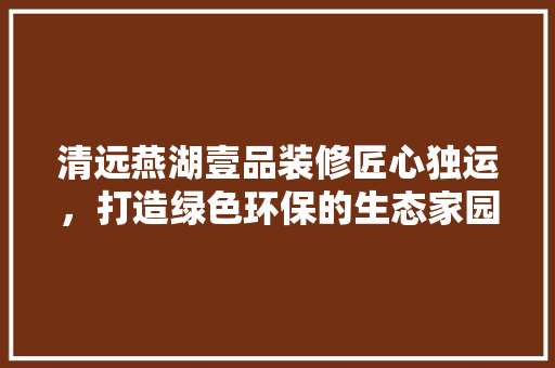 清远燕湖壹品装修匠心独运，打造绿色环保的生态家园