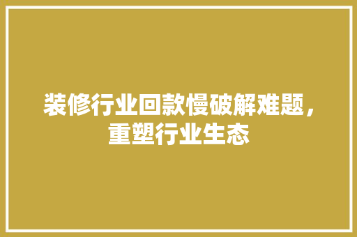 装修行业回款慢破解难题，重塑行业生态  第1张