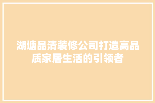 湖塘品清装修公司打造高品质家居生活的引领者  第1张