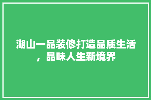 湖山一品装修打造品质生活，品味人生新境界  第1张