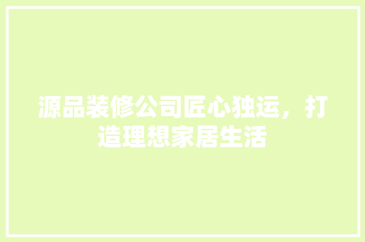 源品装修公司匠心独运，打造理想家居生活  第1张