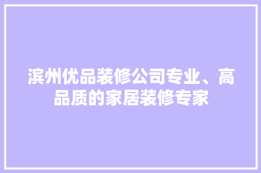 滨州优品装修公司专业、高品质的家居装修专家