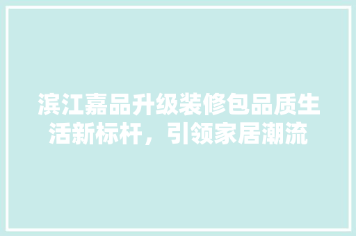 滨江嘉品升级装修包品质生活新标杆，引领家居潮流