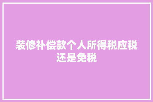装修补偿款个人所得税应税还是免税
