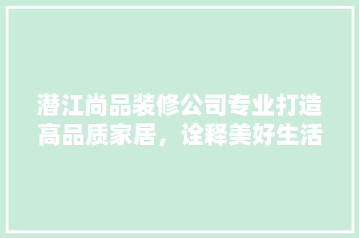 潜江尚品装修公司专业打造高品质家居，诠释美好生活新篇章