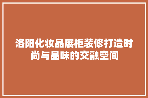 洛阳化妆品展柜装修打造时尚与品味的交融空间